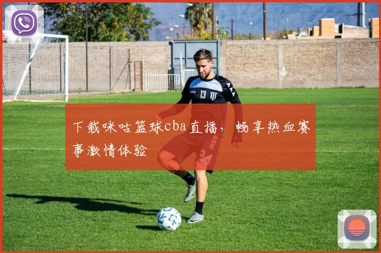 下载咪咕篮球cba直播，畅享热血赛事激情体验