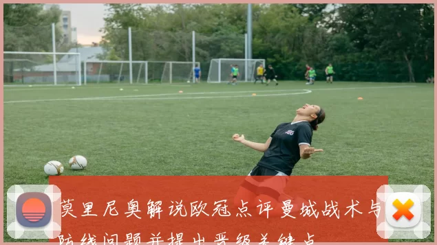 莫里尼奥解说欧冠点评曼城战术与防线问题并提出晋级关键点