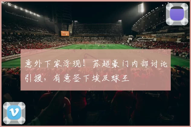 意外下家浮现！苏超豪门内部讨论引援，有意签下埃及球王