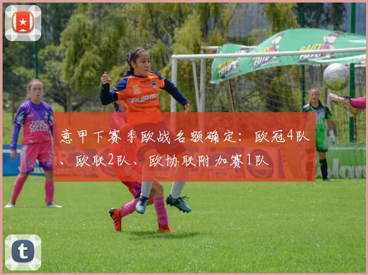 意甲下赛季欧战名额确定：欧冠4队、欧联2队、欧协联附加赛1队