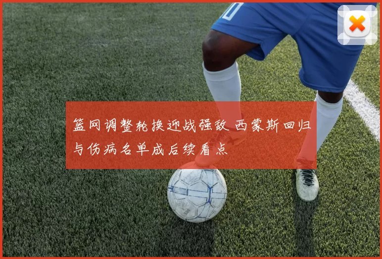 篮网调整轮换迎战强敌 西蒙斯回归与伤病名单成后续看点