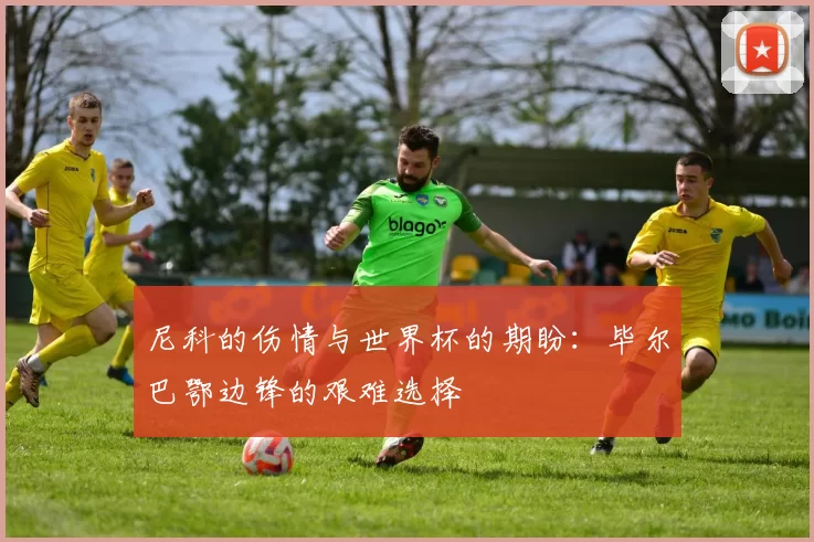 尼科的伤情与世界杯的期盼：毕尔巴鄂边锋的艰难选择