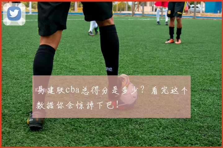 易建联cba总得分是多少？看完这个数据你会惊掉下巴！