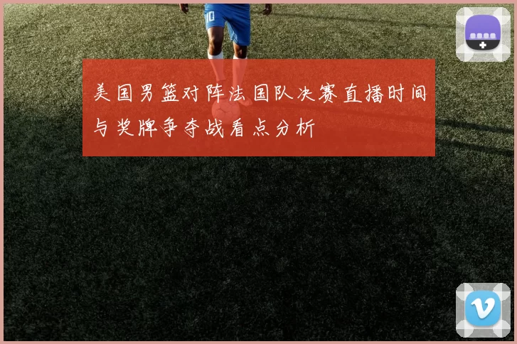 美国男篮对阵法国队决赛直播时间与奖牌争夺战看点分析