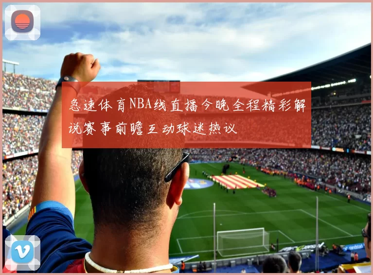 急速体育NBA线直播今晚全程精彩解说赛事前瞻互动球迷热议