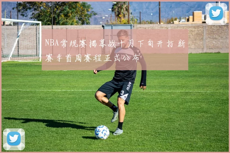NBA常规赛揭幕战十月下旬开打 新赛季首周赛程正式公布