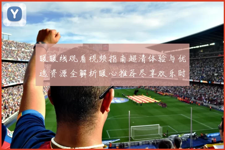 暖暖线观看视频指南超清体验与优选资源全解析暖心推荐尽享欢乐时光