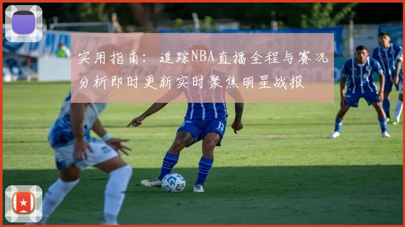 实用指南：追踪NBA直播全程与赛况分析即时更新实时聚焦明星战报