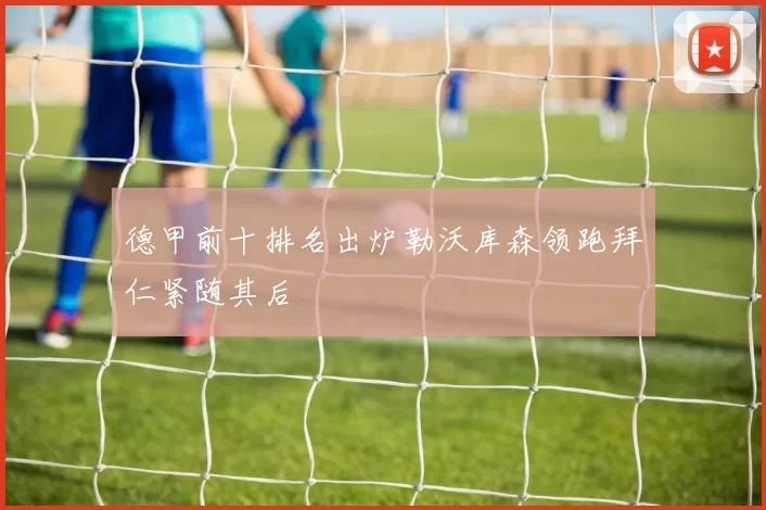 德甲前十排名出炉勒沃库森领跑拜仁紧随其后