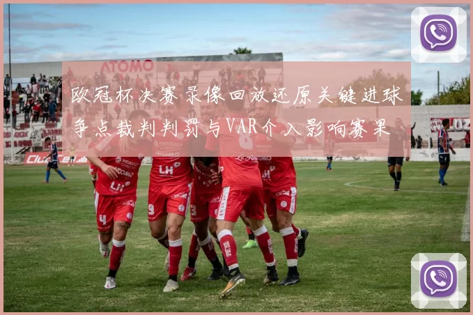 欧冠杯决赛录像回放还原关键进球争点裁判判罚与VAR介入影响赛果
