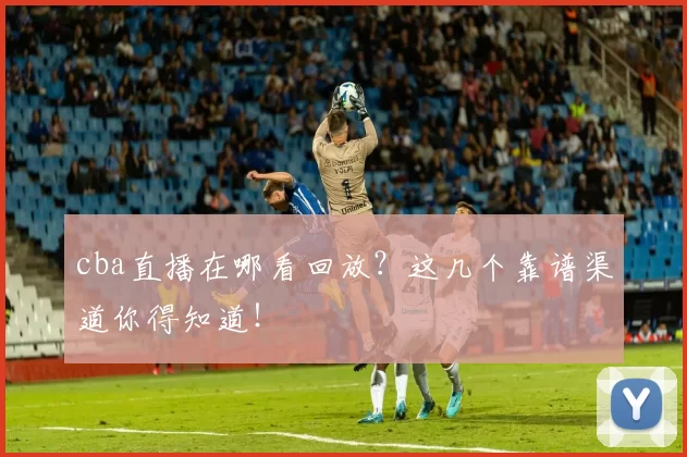 cba直播在哪看回放？这几个靠谱渠道你得知道！