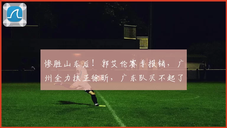 惨胜山东后！郭艾伦赛季报销，广州全力扶正徐昕，广东队买不起了