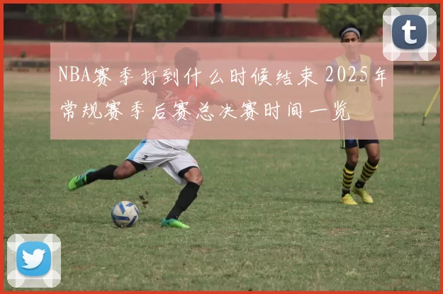NBA赛季打到什么时候结束 2025年常规赛季后赛总决赛时间一览