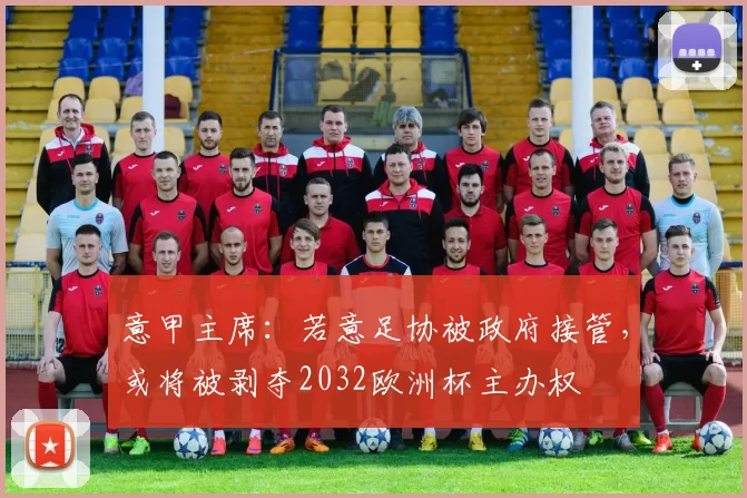 意甲主席：若意足协被政府接管，或将被剥夺2032欧洲杯主办权