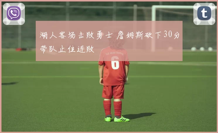 湖人客场击败勇士 詹姆斯砍下30分带队止住连败