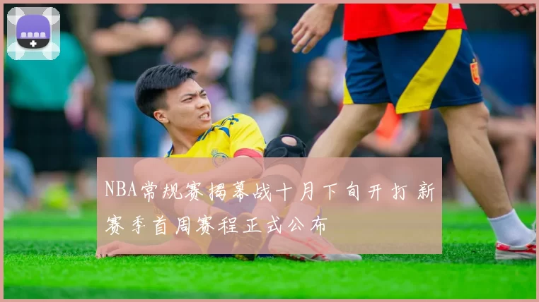 NBA常规赛揭幕战十月下旬开打 新赛季首周赛程正式公布