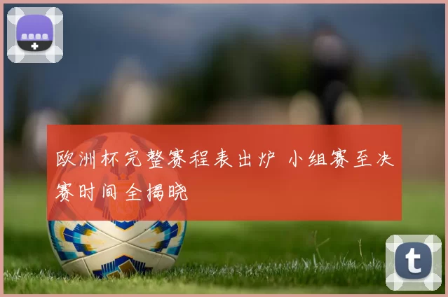 欧洲杯完整赛程表出炉 小组赛至决赛时间全揭晓