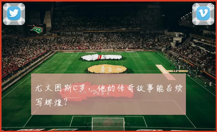 尤文图斯c罗，他的传奇故事能否续写辉煌？