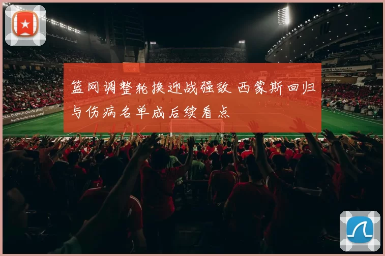 篮网调整轮换迎战强敌 西蒙斯回归与伤病名单成后续看点