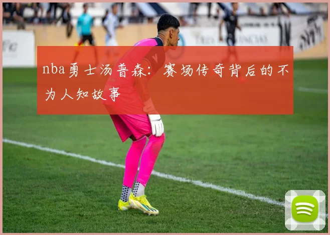 nba勇士汤普森：赛场传奇背后的不为人知故事