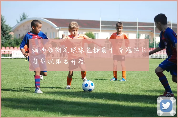 梅西领衔足球球星榜前十 夺冠热门与争议排名并存