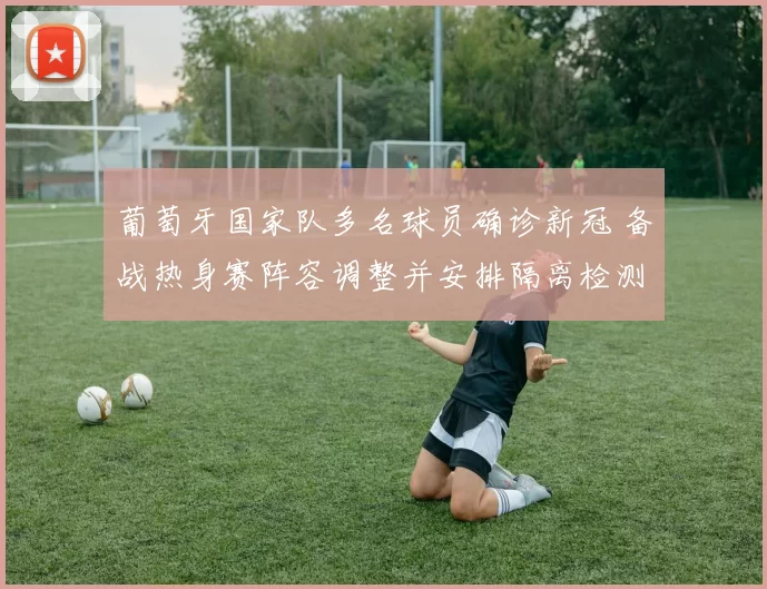 葡萄牙国家队多名球员确诊新冠 备战热身赛阵容调整并安排隔离检测