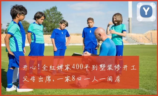 开心!全红婵家400平别墅装修开工父母出席,一家8口一人一间房