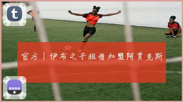 官方丨伊布之子租借加盟阿贾克斯