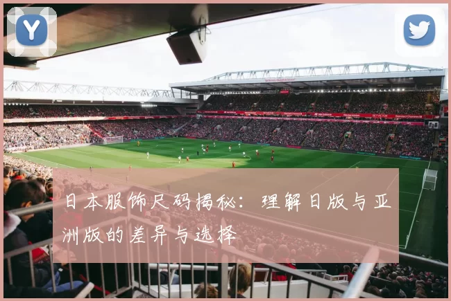 日本服饰尺码揭秘：理解日版与亚洲版的差异与选择