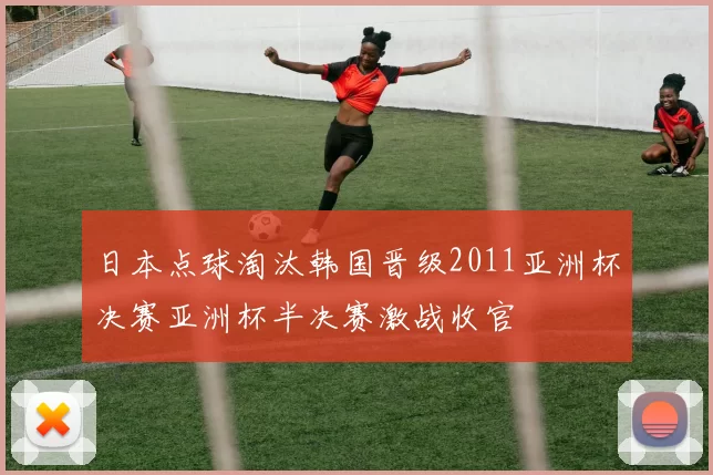 日本点球淘汰韩国晋级2011亚洲杯决赛亚洲杯半决赛激战收官