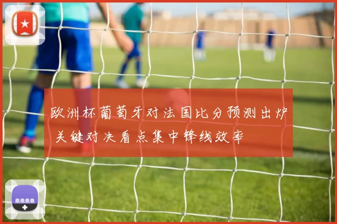 欧洲杯葡萄牙对法国比分预测出炉 关键对决看点集中锋线效率