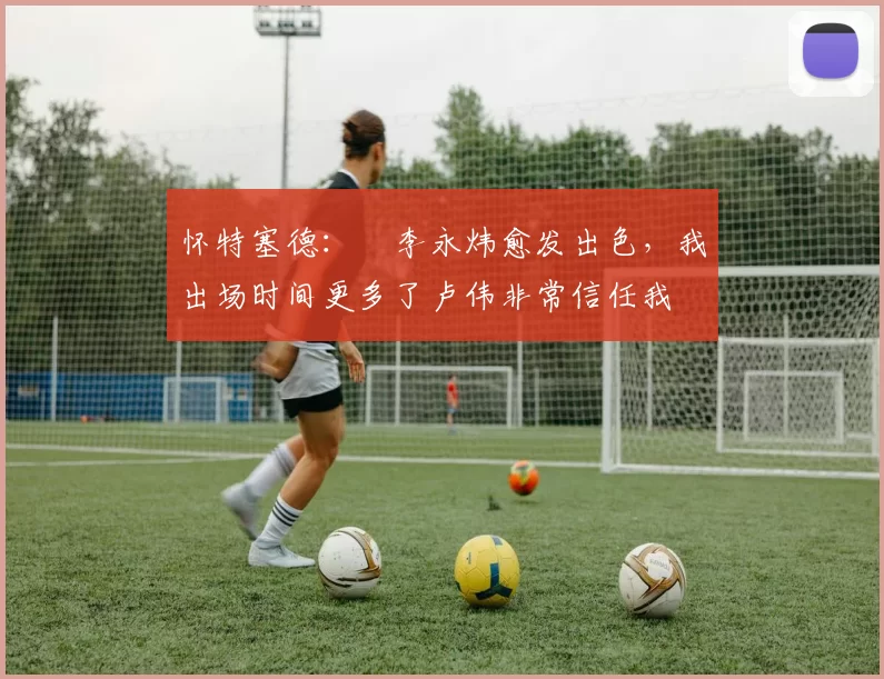 怀特塞德：偰李永炜愈发出色，我出场时间更多了卢伟非常信任我