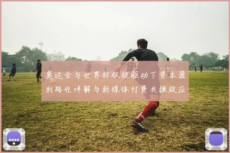 奥运会与世界杯双核驱动下资本盈利路径详解与新媒体付费共振效应