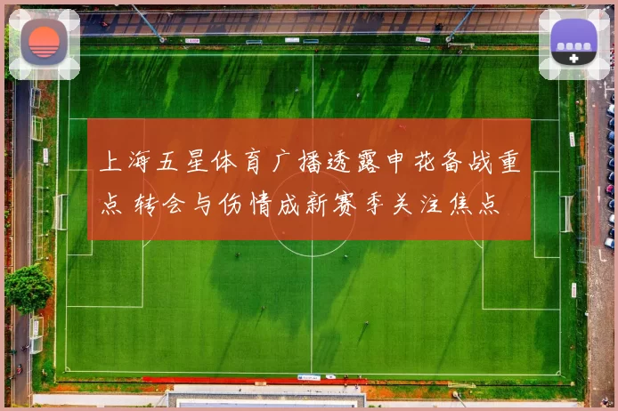 上海五星体育广播透露申花备战重点 转会与伤情成新赛季关注焦点